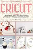 Cricut 3 Books In 1 A Definitive And Phased Guide With Illustrated Practical Examples To Allowing You To Use All The Features And Tools In Your Daily Operations With Your Cricut Machine