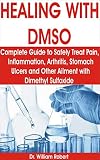 Healing With Dmso The Complete Guide To Safely Treat Pain Inflammation Arthritis Stomach Ulcers And Other Ailment With Dimethyl Sulfoxide