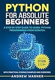 Python For Absolute Beginners A Step By Step Guide To Learn Python Programming From Scratch With Practical Coding Examples And Exercises