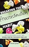 Breaking The Procrastination Habit How To Accomplish More In Less Time When Youre Too Busy For Life