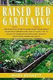 Raised Bed Gardening The Essential Guide To Learn Everything About Raised Bed Gardens And How To Easily Diy To Produce Homegrown Fresh And Healthy Vegetables Herbs And Fruits