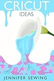 Cricut Ideas A Beginners Guide To Cricut Machines Develop Your Imagination With A List Of 500 Project Ideas And Detailed Projects With Illustrations
