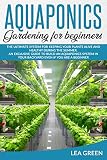 Aquaponics For Beginners The Ultimate System For Keeping Your Plants Alive And Healthy During The Summer An Exclusive Guide To Build An Aquaponics System In Your Backyard Even If You Are A Beginner