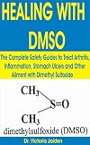 Healing With Dmso The Complete Safety Guides To Treat Arthritis Inflammation Stomach Ulcers And Other Ailment With Dimethyl Sulfoxide