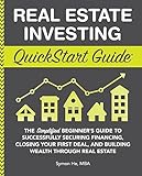 Real Estate Investing Quickstart Guide The Simplified Beginners Guide To Successfully Securing Financing Closing Your First Deal And Building Wealth Through Real Estate