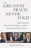 The Greatest Fraud Never Told False Accusations Phony Grand Jury Reports And The Assault On The Catholic Church