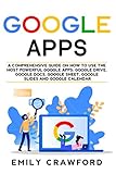 Google Apps A Comprehensive Guide On How To Use The Most Powerful Google Apps Google Drive Google Docs Google Sheet Google Slides And Google Calendar