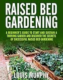 Raised Bed Gardening A Beginners Guide To Start And Sustain A Thriving Garden And Discover The Secrets Of Successful Raised Bed Gardening