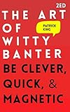 The Art Of Witty Banter Be Clever Quick Magnetic 2nd Edition How To More Likable And Charismatic