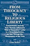 From Theocracy To Religious Liberty Connecticuts Journey From Thomas Jeffersons Wall Of Separation Letter To A State Constitution As Told Through The Newspapers Of The Time