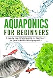 Aquaponic For Beginners A Step By Step Complete Guide For Beginners On How To Build Their Aquaponics