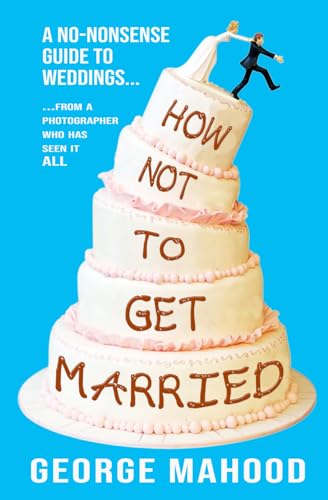 How Not to Get Married: A no-nonsense guide to weddings... from a photographer who has seen it ALL book cover