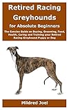 Retired Racing Greyhounds For Absolute Beginners The Concise Guide On Buying Grooming Food Health Caring And Training Your Retired Racing Greyhound Puppy Or Dog
