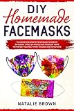 Diy Homemade Face Masks The Complete Step By Step Guide To Create Different Type Of Protective Masks At Home To Protect Yourself From Viruses And Infections
