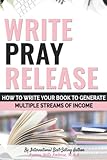 Write Pray Release How To Write Your Book To Generate Multiple Streams Of Income