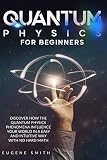 Quantum Physics For Beginners Discover How The Quantum Physics Phenomena Influence Your World In A Easy And Intuitive Way With No Hard Math