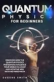 Quantum Physics For Beginners Discover How The Quantum Physics Phenomena Influence Your World In A Easy And Intuitive Way With No Hard Math
