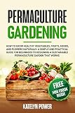 Permaculture Gardening How To Grow Healthy Vegetables Fruits Herbs And Flowers Naturally A Simple And Practical Guide For Beginners To Designing A Sustainable Permaculture Garden That Works