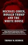 Michael Cohen Donald Trump And The White House What Michael Cohen Knows About Donald Trump And His Plan For America