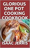 Glorious One Pot Cooking Cookbook A Revolutionary New Quick And Healthy Approach To One Pot Cooking Including 60 Fresh And Amazing Recipes