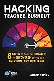 Hacking Teacher Burnout 8 Steps To Go From Isolated To Empowered So You Can Overcome Any Challenge Hack Learning Series Book 24