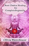 Root Chakra Healing For Complete Beginners Self Healing Through Yoga Meditation Essential Oils Aromatherapy Crystals And Stones