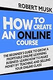 How To Create An Online Course The Beginners Guide To Grow A Profitable Online Learning Business Learn How To Make Money By Teaching And Selling Your Online Class