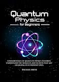 Quantum Physics For Beginners Fundamentals Of Quantum Physics Theories Understand The Miracles And Secrets That Are Changing Our Everyday Lives