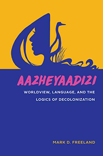 Aazheyaadizi: Worldview, Language, and the Logics of Decolonization (By: Mark D. Freeland) cover