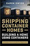 Shipping Container Homes: Building a Home Using Containers – A Simple How to Guide for Beginners