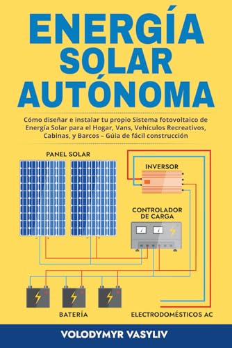 Cover of Energía Solar Autónoma: Cómo diseñar e instalar tu propio Sistema fotovoltaico de Energía Solar para el Hogar, Vans, Vehículos Recreativos, Cabinas, y ... Gúia de fácil construcción (Spanish Edition)