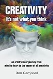 Creativity: It's not what you think: An artist's journey from mind to heart to the source of all creativity
