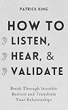 How to Listen, Hear, and Validate: Break Through Invisible Barriers and Transform Your Relationships (How to be More Likable and Charismatic)