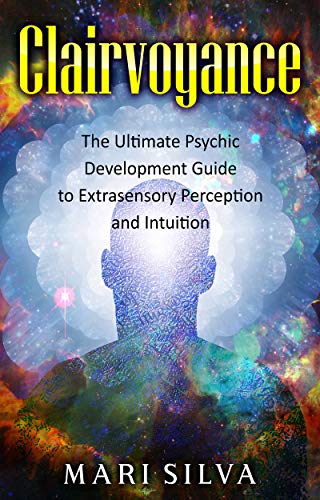 Clairvoyance: The Ultimate Psychic Development Guide to Extrasensory Perception and Intuition