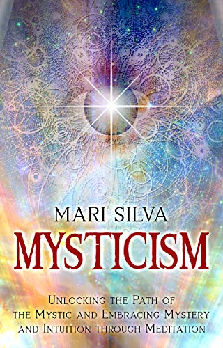 Mysticism: Unlocking the Path of the Mystic and Embracing Mystery and Intuition Through Meditation