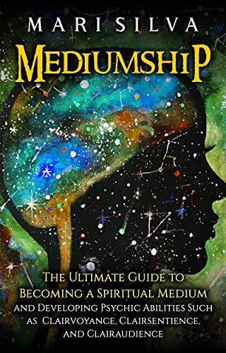 Mediumship: The Ultimate Guide to Becoming a Spiritual Medium and Developing Psychic Abilities Such as Clairvoyance, Clairsentience, and Clairaudience