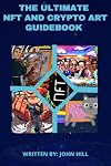 The Ultimate NFT and Crypto Art Guidebook: Digital and Crypto Art for Beginners |A Blockchain Pratical Guide to Non Fungible Tokens The Future of Bitcoin and Cryptocurrencies.