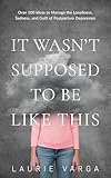 It Wasn't Supposed to be Like This: Over 100 Ideas to Manage the Loneliness, Sadness, and Guilt of Postpartum Depression (English Edition)