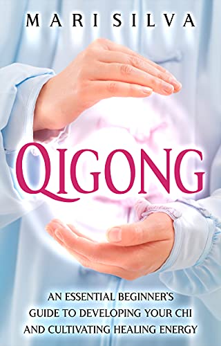 Qigong: An Essential Beginner’s Guide to Developing Your Chi and Cultivating Healing Energy