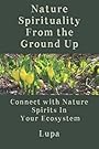 Nature Spirituality From the Ground Up: Connect With Nature Spirits In Your Ecosystem - Lupa