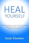 HEAL YOURSELF: The Remarkable Journeys of Ordinary People Healing Themselves of Dis-ease in Extra Ordinary Ways