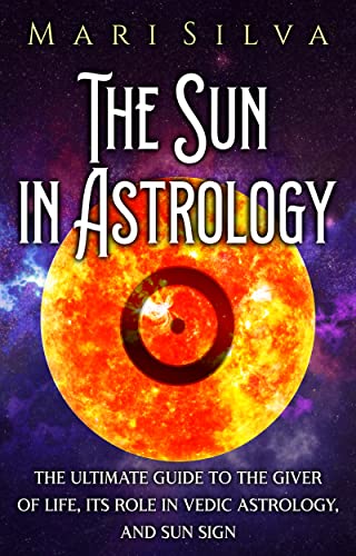 The Sun in Astrology: The Ultimate Guide to the Giver of Life, Its Role in Vedic Astrology, and Sun Sign