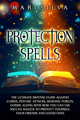 Protection Spells: The Ultimate Defense Guide against Curses, Psychic Attacks, Demonic Forces, Gossip, along with How You Can Use Wiccan Magick to Protect Yourself, Your Friends and Loved Ones