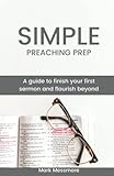 Simple Preaching Prep: A guide to finish your first sermon and flourish beyond.
