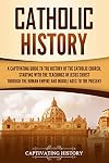 Catholic History: A Captivating Guide to the History of the Catholic Church, Starting with the Teachings of Jesus Christ Through the Roman Empire and Middle ... to the Present (Exploring Christianity)