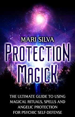 Protection Magick: The Ultimate Guide to Using Magical Rituals, Spells and Angelic Protection for Psychic Self-Defense