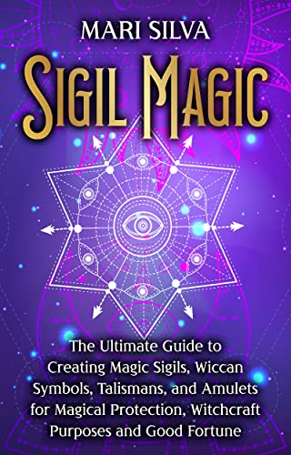 Sigil Magic: The Ultimate Guide to Creating Magic Sigils, Wiccan Symbols, Talismans, and Amulets for Magical Protection, Witchcraft Purposes and Good Fortune