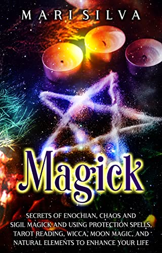Magick: Secrets of Enochian, Chaos and Sigil Magick and Using Protection Spells, Tarot Reading, Wicca, Moon Magic, and Natural Elements to Enhance Your Life