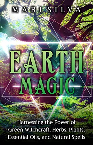 Earth Magic: Harnessing the Power of Green Witchcraft, Herbs, Plants, Essential Oils, and Natural Spells