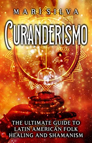 Curanderismo: The Ultimate Guide to Latin American Folk Healing and Shamanism